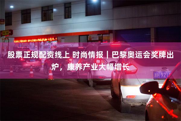 股票正规配资线上 时尚情报｜巴黎奥运会奖牌出炉，康养产业大幅增长