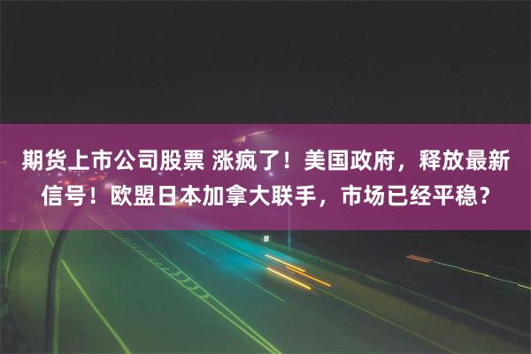 期货上市公司股票 涨疯了！美国政府，释放最新信号！欧盟日本加拿大联手，市场已经平稳？