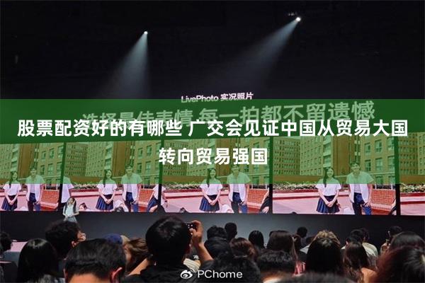 股票配资好的有哪些 广交会见证中国从贸易大国转向贸易强国