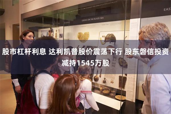 股市杠杆利息 达利凯普股价震荡下行 股东磐信投资减持1545万股