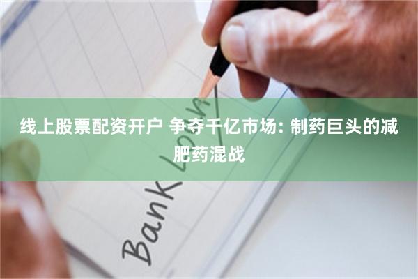 线上股票配资开户 争夺千亿市场: 制药巨头的减肥药混战