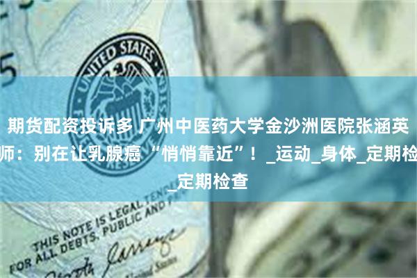 期货配资投诉多 广州中医药大学金沙洲医院张涵英医师：别在让乳腺癌 “悄悄靠近”！_运动_身体_定期检查