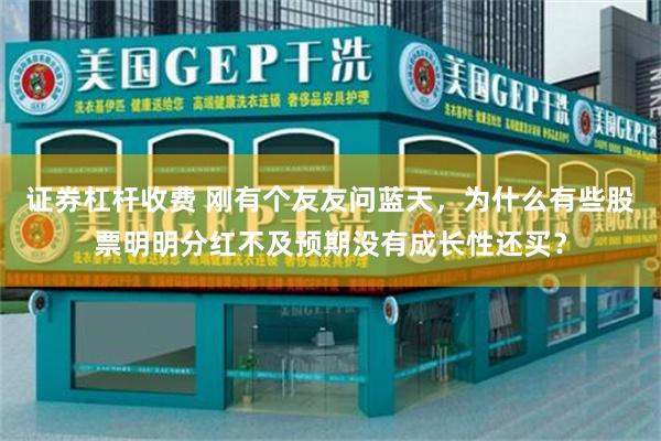 证券杠杆收费 刚有个友友问蓝天，为什么有些股票明明分红不及预期没有成长性还买？