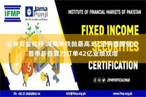 证券资金杠杆 海南华铁抛最高3亿回购提振信心 首季新签算力订单42亿业绩双增