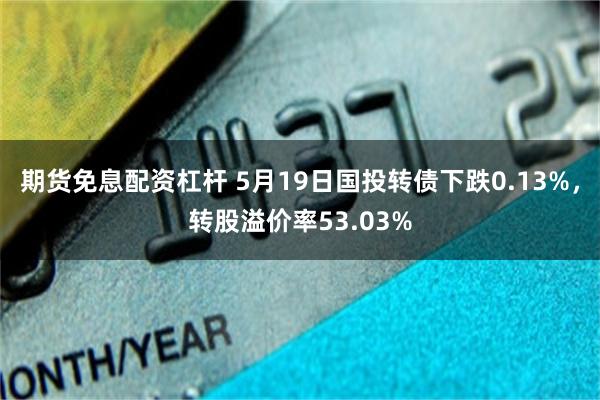 期货免息配资杠杆 5月19日国投转债下跌0.13%，转股溢价率53.03%