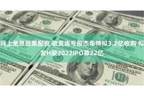网上免息股票配资 破发连亏股杰华特拟3.2亿收购 拟发H股2022IPO募22亿