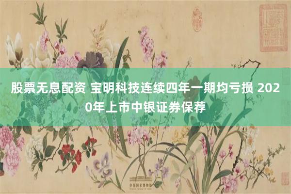股票无息配资 宝明科技连续四年一期均亏损 2020年上市中银证券保荐