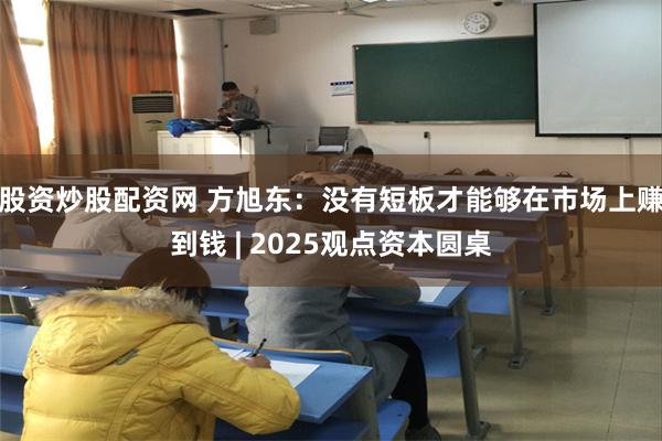 股资炒股配资网 方旭东：没有短板才能够在市场上赚到钱 | 2025观点资本圆桌