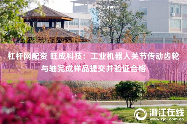 杠杆网配资 旺成科技：工业机器人关节传动齿轮与轴完成样品提交并验证合格