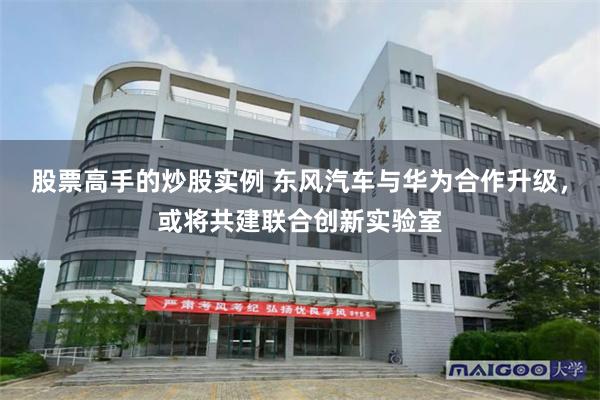 股票高手的炒股实例 东风汽车与华为合作升级，或将共建联合创新实验室
