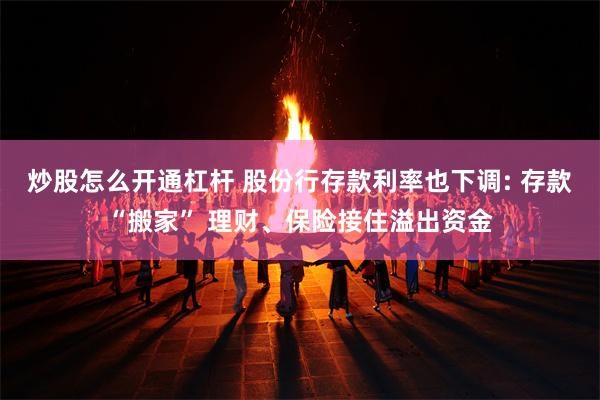 炒股怎么开通杠杆 股份行存款利率也下调: 存款“搬家” 理财、保险接住溢出资金