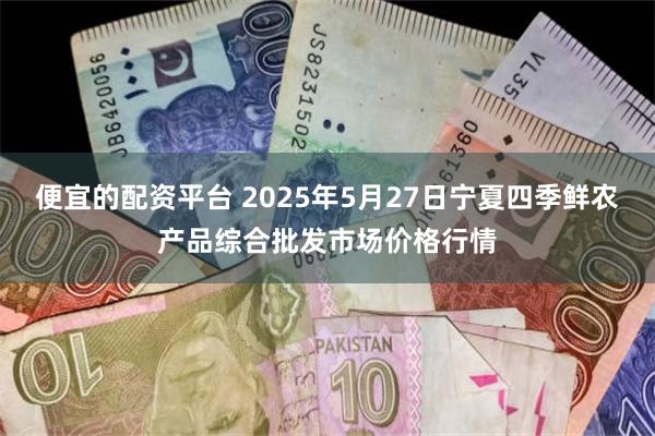 便宜的配资平台 2025年5月27日宁夏四季鲜农产品综合批发市场价格行情