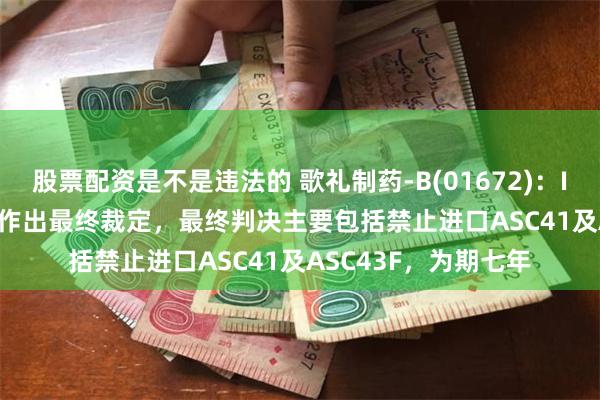 股票配资是不是违法的 歌礼制药-B(01672)：ITC就Viking的控告作出最终裁定，最终判决主要包括禁止进口ASC41及ASC43F，为期七年