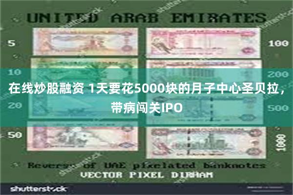 在线炒股融资 1天要花5000块的月子中心圣贝拉，带病闯关IPO