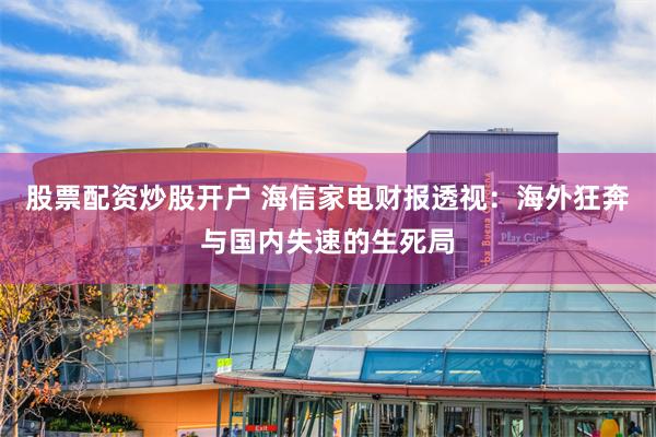 股票配资炒股开户 海信家电财报透视：海外狂奔与国内失速的生死局