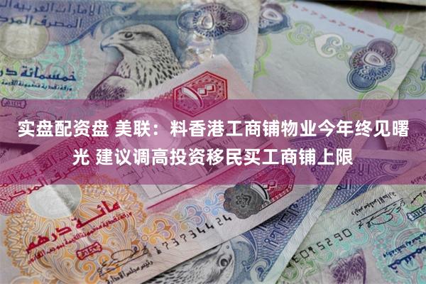 实盘配资盘 美联：料香港工商铺物业今年终见曙光 建议调高投资移民买工商铺上限