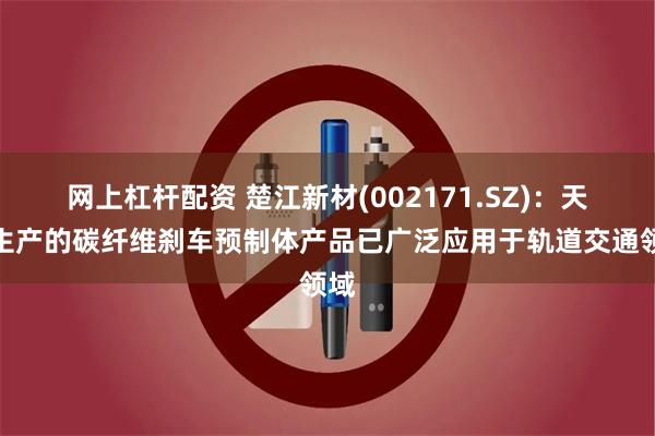 网上杠杆配资 楚江新材(002171.SZ)：天鸟生产的碳纤维刹车预制体产品已广泛应用于轨道交通领域