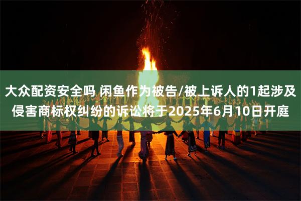 大众配资安全吗 闲鱼作为被告/被上诉人的1起涉及侵害商标权纠纷的诉讼将于2025年6月10日开庭
