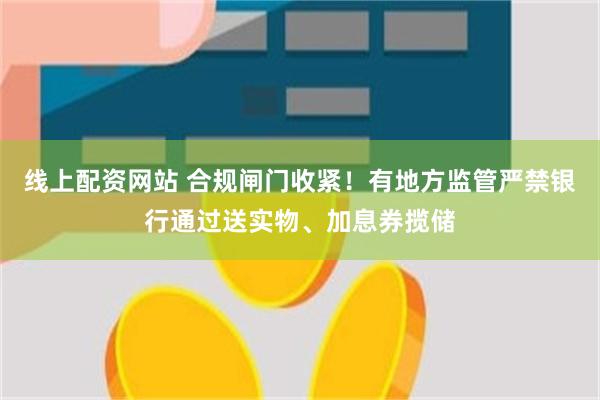 线上配资网站 合规闸门收紧！有地方监管严禁银行通过送实物、加息券揽储