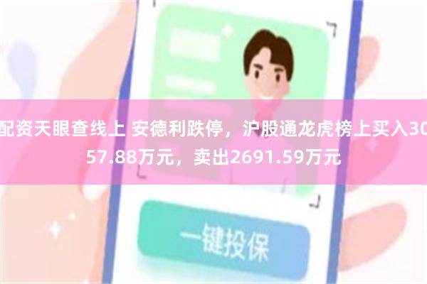 配资天眼查线上 安德利跌停，沪股通龙虎榜上买入3057.88万元，卖出2691.59万元