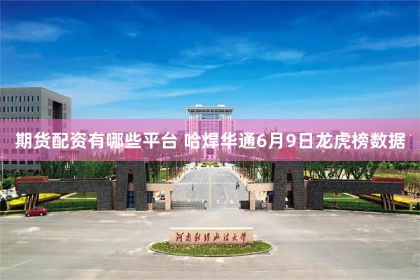 期货配资有哪些平台 哈焊华通6月9日龙虎榜数据