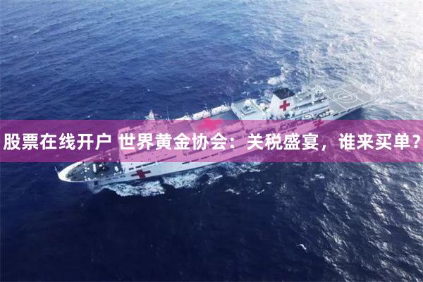 股票在线开户 世界黄金协会：关税盛宴，谁来买单？