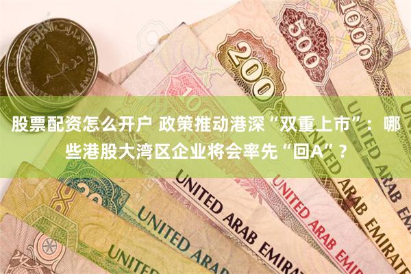 股票配资怎么开户 政策推动港深“双重上市”：哪些港股大湾区企业将会率先“回A”？