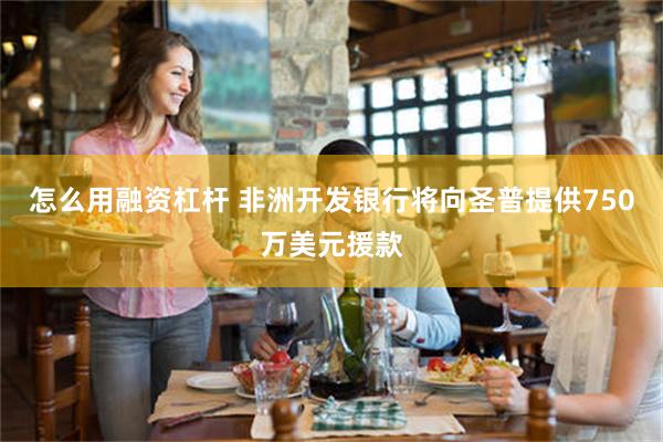 怎么用融资杠杆 非洲开发银行将向圣普提供750万美元援款