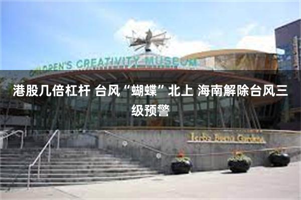 港股几倍杠杆 台风“蝴蝶”北上 海南解除台风三级预警