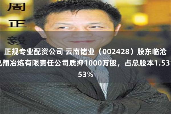 正规专业配资公司 云南锗业（002428）股东临沧飞翔冶炼有限责任公司质押1000万股，占总股本1.53%