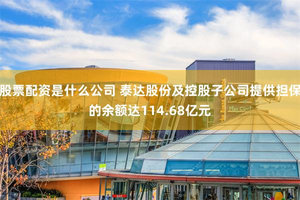 股票配资是什么公司 泰达股份及控股子公司提供担保的余额达114.68亿元