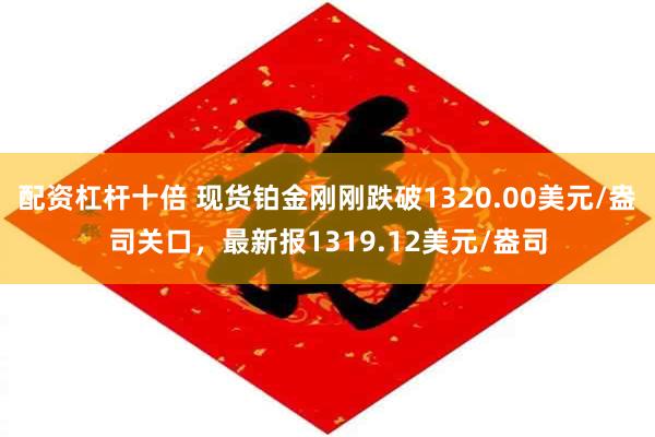 配资杠杆十倍 现货铂金刚刚跌破1320.00美元/盎司关口，最新报1319.12美元/盎司