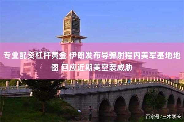 专业配资杠杆黄金 伊朗发布导弹射程内美军基地地图 回应近期美空袭威胁