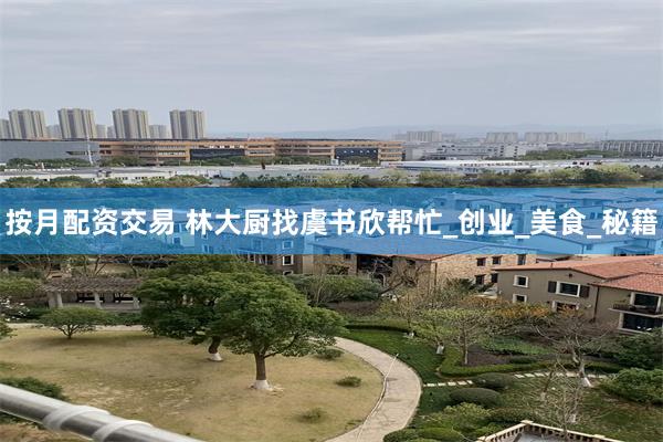 按月配资交易 林大厨找虞书欣帮忙_创业_美食_秘籍