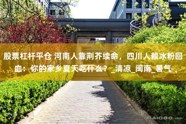 股票杠杆平仓 河南人靠荆芥续命，四川人赖冰粉回血：你的家乡夏天吃什么？_清凉_闽南_暑气