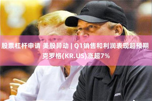 股票杠杆申请 美股异动 | Q1销售和利润表现超预期 克罗格(KR.US)涨超7%