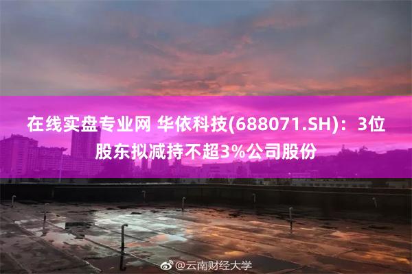 在线实盘专业网 华依科技(688071.SH)：3位股东拟减持不超3%公司股份