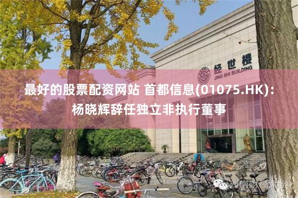 最好的股票配资网站 首都信息(01075.HK)：杨晓辉辞任独立非执行董事