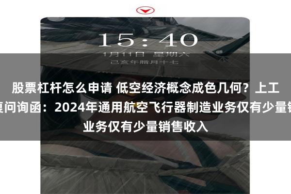 股票杠杆怎么申请 低空经济概念成色几何？上工申贝回复问询函：2024年通用航空飞行器制造业务仅有少量销售收入