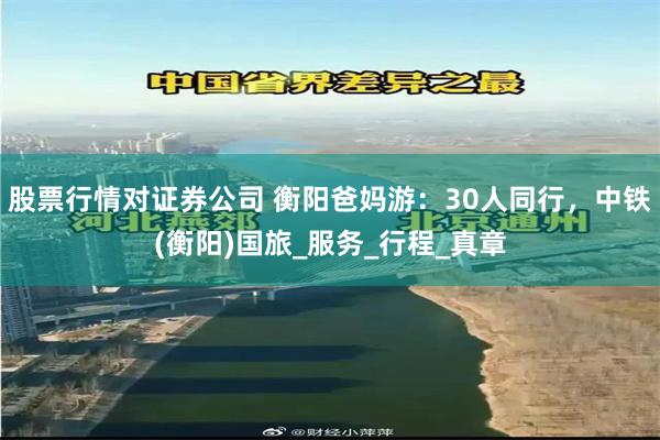 股票行情对证券公司 衡阳爸妈游：30人同行，中铁(衡阳)国旅_服务_行程_真章