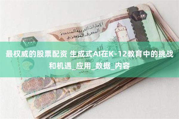 最权威的股票配资 生成式AI在K-12教育中的挑战和机遇_应用_数据_内容