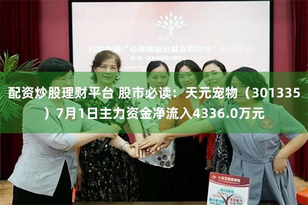 配资炒股理财平台 股市必读：天元宠物（301335）7月1日主力资金净流入4336.0万元