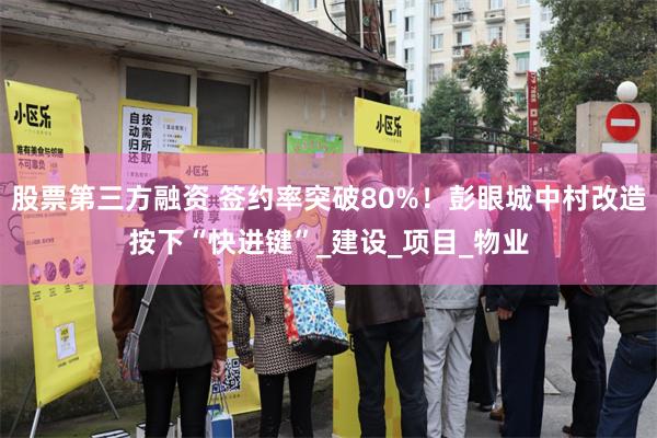股票第三方融资 签约率突破80%！彭眼城中村改造按下“快进键”_建设_项目_物业