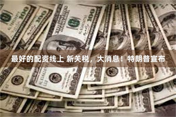 最好的配资线上 新关税，大消息！特朗普宣布