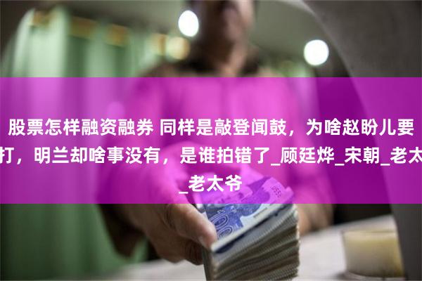 股票怎样融资融券 同样是敲登闻鼓，为啥赵盼儿要挨打，明兰却啥事没有，是谁拍错了_顾廷烨_宋朝_老太爷