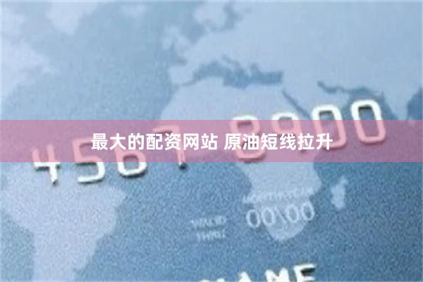 最大的配资网站 原油短线拉升