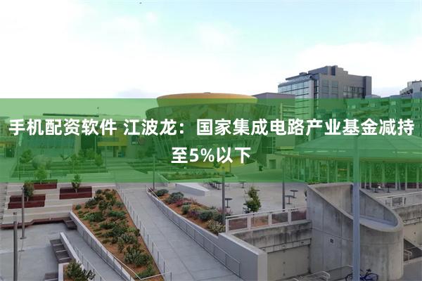 手机配资软件 江波龙：国家集成电路产业基金减持至5%以下