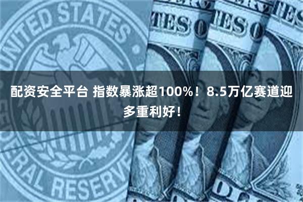 配资安全平台 指数暴涨超100%！8.5万亿赛道迎多重利好！