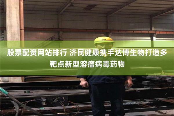 股票配资网站排行 济民健康携手达博生物打造多靶点新型溶瘤病毒药物