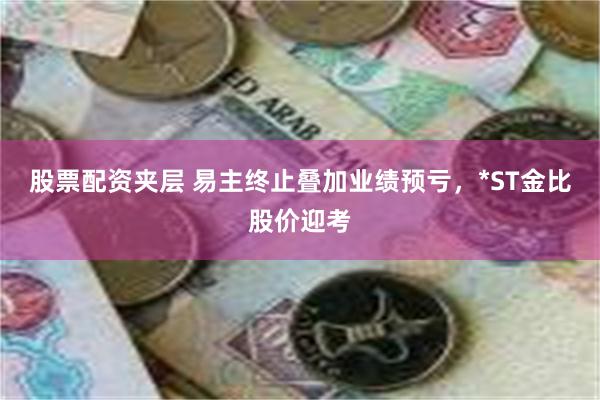 股票配资夹层 易主终止叠加业绩预亏，*ST金比股价迎考